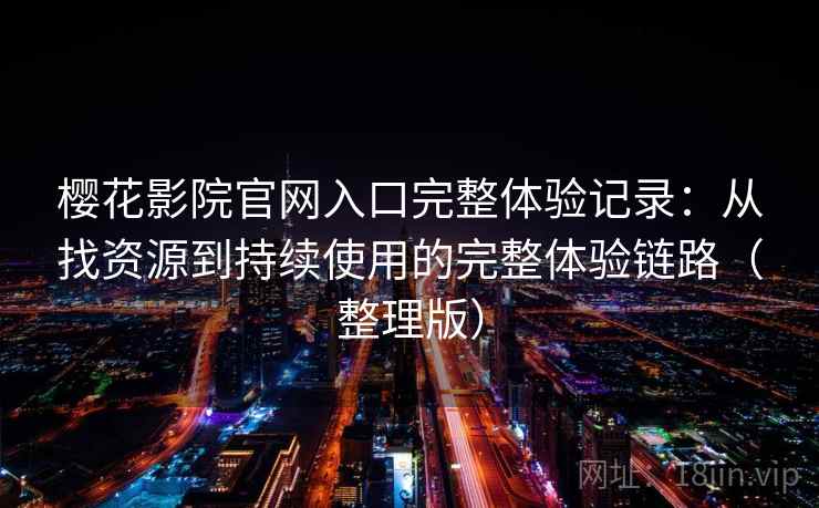 樱花影院官网入口完整体验记录:从找资源到持续使用的完整体验链路(整理版) 樱花影院官网入口完整体验记录:从找资源到持续使用的完整体验链路(整理版)