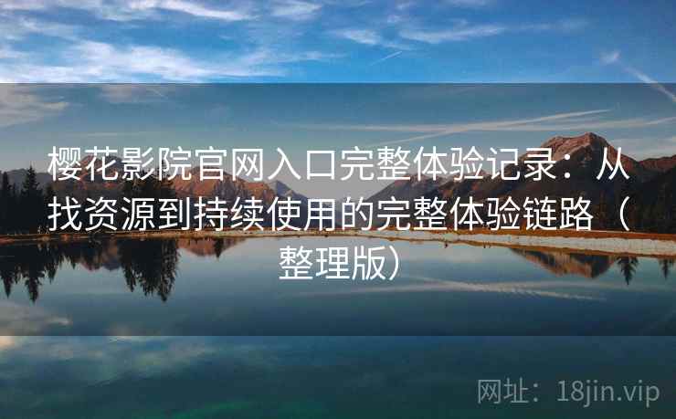 樱花影院官网入口完整体验记录:从找资源到持续使用的完整体验链路(整理版) 樱花影院官网入口完整体验记录:从找资源到持续使用的完整体验链路(整理版)
