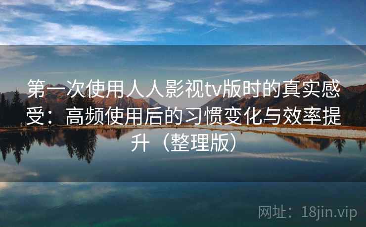 第一次使用人人影视tv版时的真实感受：高频使用后的习惯变化与效率提升（整理版）