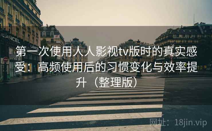 第一次使用人人影视tv版时的真实感受：高频使用后的习惯变化与效率提升（整理版）