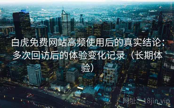 白虎免费网站高频使用后的真实结论：多次回访后的体验变化记录（长期体验）