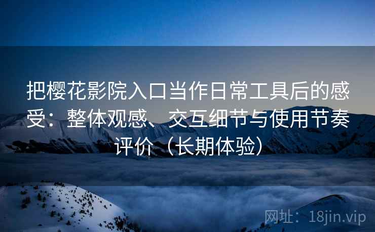 把樱花影院入口当作日常工具后的感受:整体观感、交互细节与使用节奏评价(长期体验) 把樱花影院入口当作日常工具后的感受:整体观感、交互细节与使用节奏评价(长期体验)