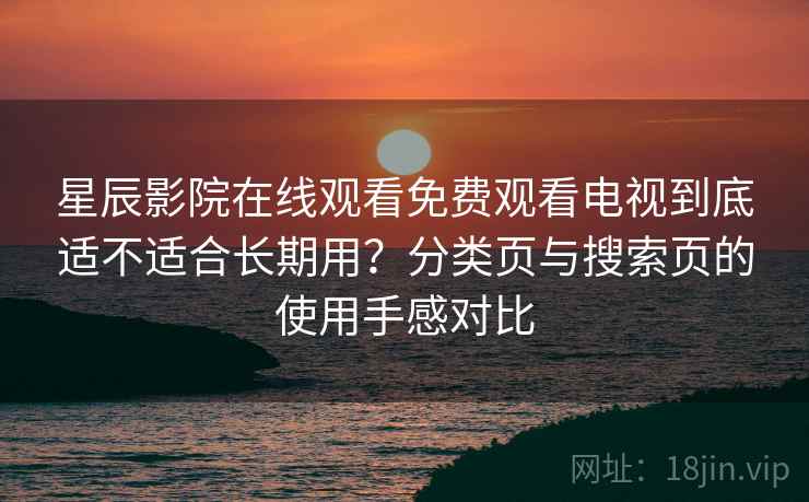 星辰影院在线观看免费观看电视到底适不适合长期用？分类页与搜索页的使用手感对比