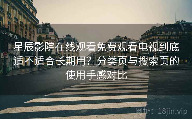 星辰影院在线观看免费观看电视到底适不适合长期用？分类页与搜索页的使用手感对比