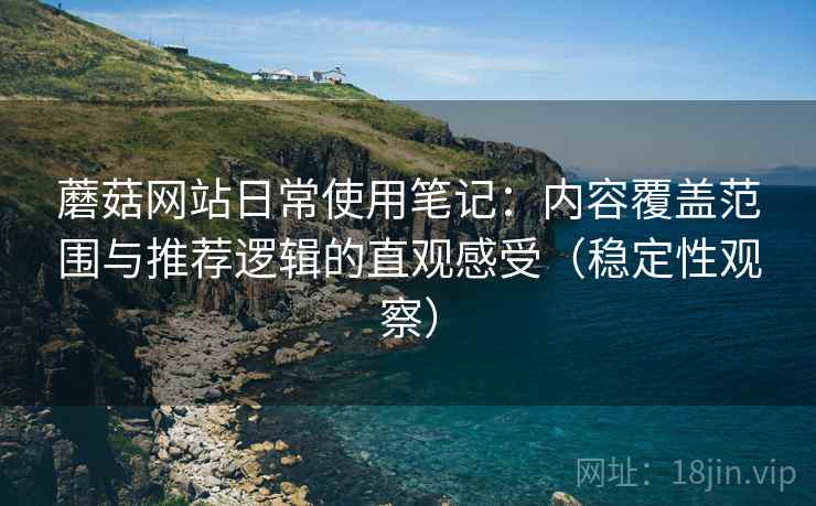 蘑菇网站日常使用笔记:内容覆盖范围与推荐逻辑的直观感受(稳定性观察) 蘑菇网站日常使用笔记:内容覆盖范围与推荐逻辑的直观感受(稳定性观察)
