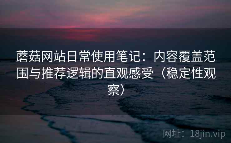 蘑菇网站日常使用笔记:内容覆盖范围与推荐逻辑的直观感受(稳定性观察) 蘑菇网站日常使用笔记:内容覆盖范围与推荐逻辑的直观感受(稳定性观察)