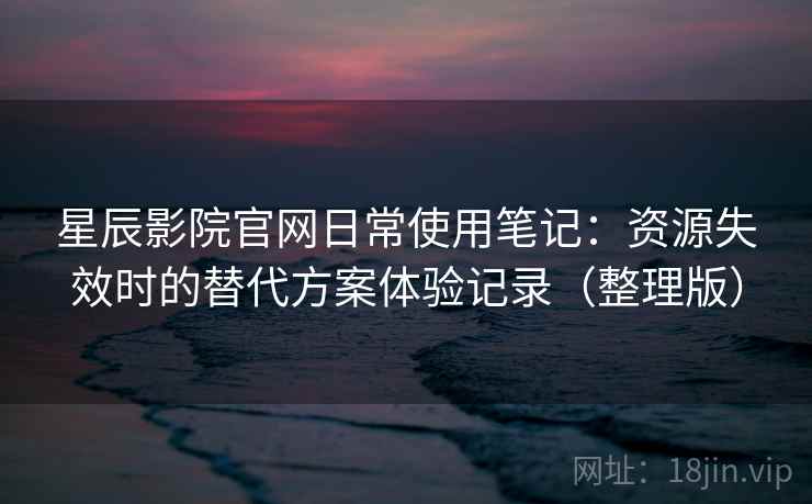 星辰影院官网日常使用笔记:资源失效时的替代方案体验记录(整理版) 星辰影院官网日常使用笔记:资源失效时的替代方案体验记录(整理版)