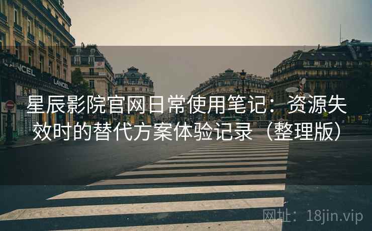 星辰影院官网日常使用笔记:资源失效时的替代方案体验记录(整理版) 星辰影院官网日常使用笔记:资源失效时的替代方案体验记录(整理版)