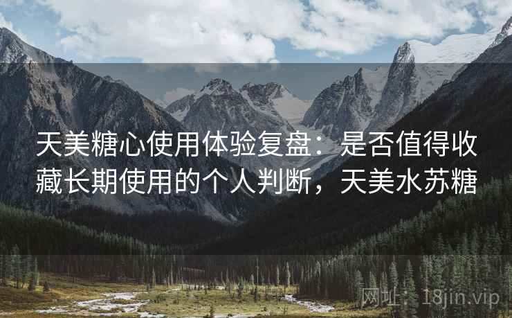 天美糖心使用体验复盘:是否值得收藏长期使用的个人判断,天美水苏糖 天美糖心使用体验复盘:是否值得收藏长期使用的个人判断,天美水苏糖