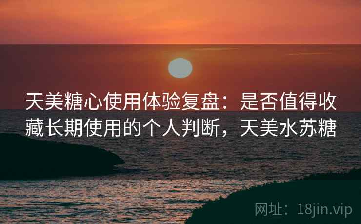 天美糖心使用体验复盘:是否值得收藏长期使用的个人判断,天美水苏糖 天美糖心使用体验复盘:是否值得收藏长期使用的个人判断,天美水苏糖