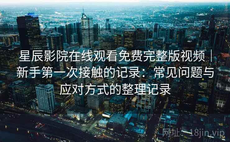 星辰影院在线观看免费完整版视频|新手第一次接触的记录:常见问题与应对方式的整理记录 星辰影院在线观看免费完整版视频|新手第一次接触的记录:常见问题与应对方式的整理记录