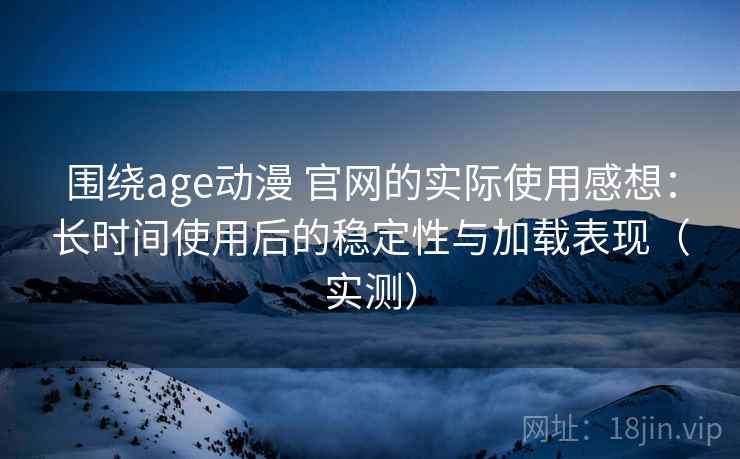 围绕age动漫 官网的实际使用感想:长时间使用后的稳定性与加载表现(实测) 围绕age动漫 官网的实际使用感想:长时间使用后的稳定性与加载表现(实测)