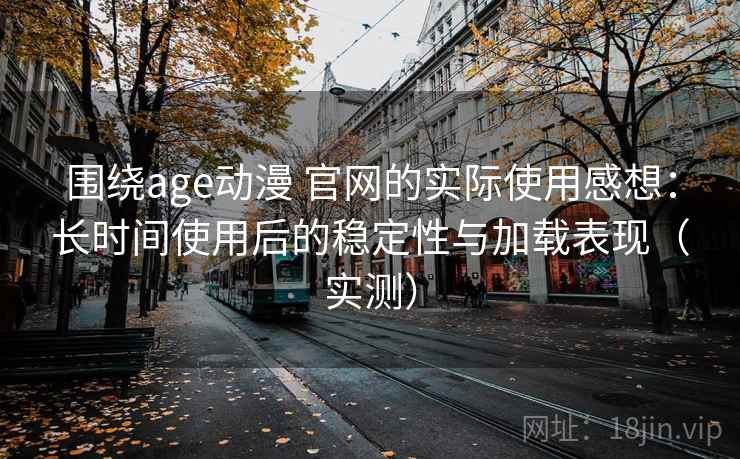 围绕age动漫 官网的实际使用感想:长时间使用后的稳定性与加载表现(实测) 围绕age动漫 官网的实际使用感想:长时间使用后的稳定性与加载表现(实测)
