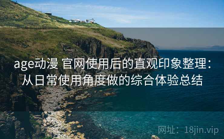 age动漫 官网使用后的直观印象整理：从日常使用角度做的综合体验总结