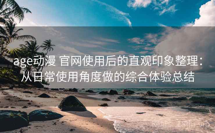 age动漫 官网使用后的直观印象整理：从日常使用角度做的综合体验总结