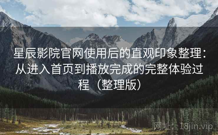 星辰影院官网使用后的直观印象整理:从进入首页到播放完成的完整体验过程(整理版) 星辰影院官网使用后的直观印象整理:从进入首页到播放完成的完整体验过程(整理版)