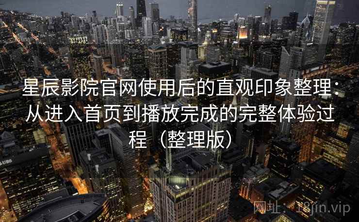 星辰影院官网使用后的直观印象整理:从进入首页到播放完成的完整体验过程(整理版) 星辰影院官网使用后的直观印象整理:从进入首页到播放完成的完整体验过程(整理版)