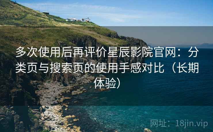 多次使用后再评价星辰影院官网:分类页与搜索页的使用手感对比(长期体验) 多次使用后再评价星辰影院官网:分类页与搜索页的使用手感对比(长期体验)