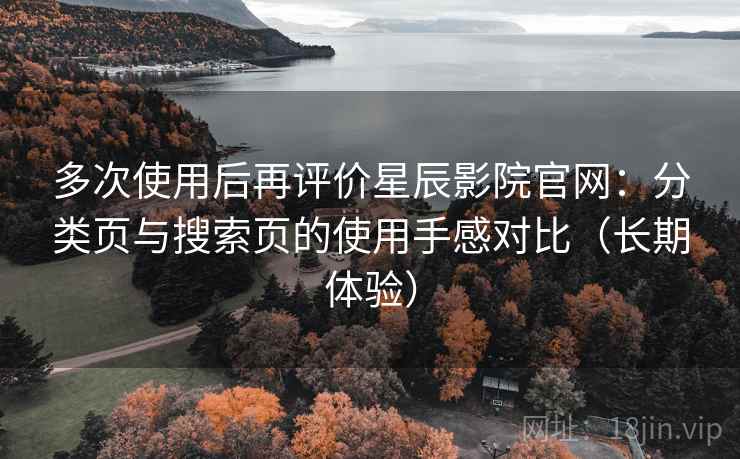多次使用后再评价星辰影院官网:分类页与搜索页的使用手感对比(长期体验) 多次使用后再评价星辰影院官网:分类页与搜索页的使用手感对比(长期体验)