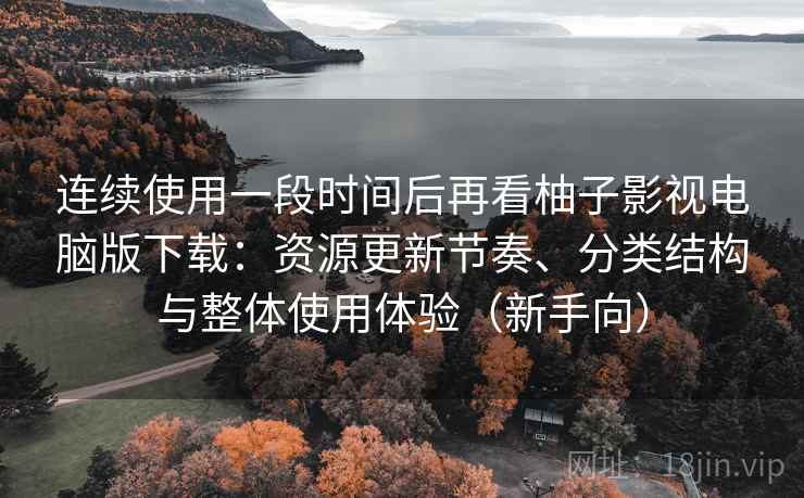 连续使用一段时间后再看柚子影视电脑版下载:资源更新节奏、分类结构与整体使用体验(新手向) 连续使用一段时间后再看柚子影视电脑版下载:资源更新节奏、分类结构与整体使用体验(新手向)