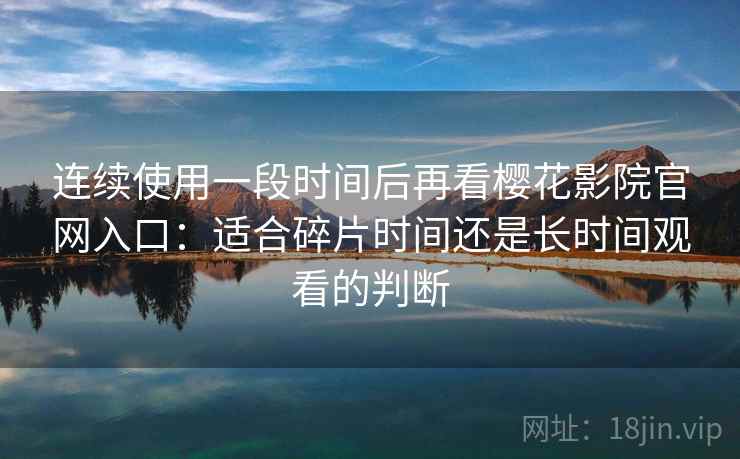 连续使用一段时间后再看樱花影院官网入口:适合碎片时间还是长时间观看的判断 连续使用一段时间后再看樱花影院官网入口:适合碎片时间还是长时间观看的判断