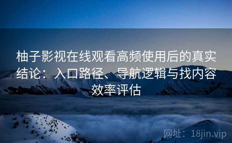 柚子影视在线观看高频使用后的真实结论:入口路径、导航逻辑与找内容效率评估 柚子影视在线观看高频使用后的真实结论:入口路径、导航逻辑与找内容效率评估