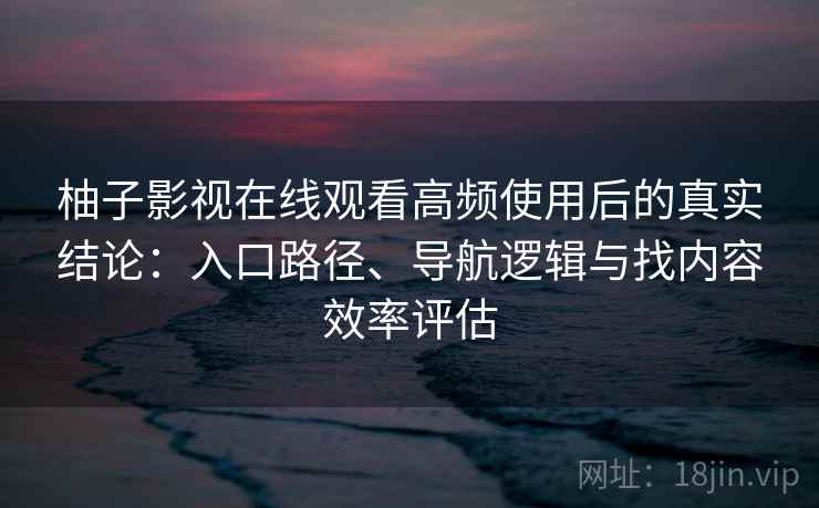 柚子影视在线观看高频使用后的真实结论:入口路径、导航逻辑与找内容效率评估 柚子影视在线观看高频使用后的真实结论:入口路径、导航逻辑与找内容效率评估