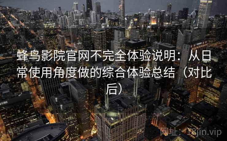蜂鸟影院官网不完全体验说明:从日常使用角度做的综合体验总结(对比后) 蜂鸟影院官网不完全体验说明:从日常使用角度做的综合体验总结(对比后)
