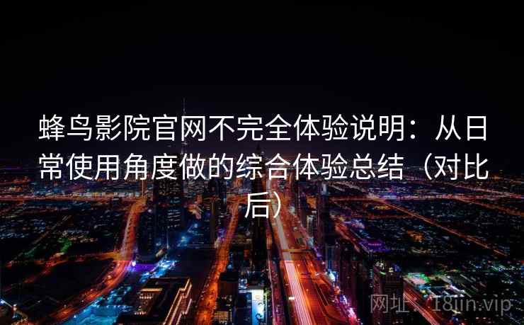 蜂鸟影院官网不完全体验说明:从日常使用角度做的综合体验总结(对比后) 蜂鸟影院官网不完全体验说明:从日常使用角度做的综合体验总结(对比后)
