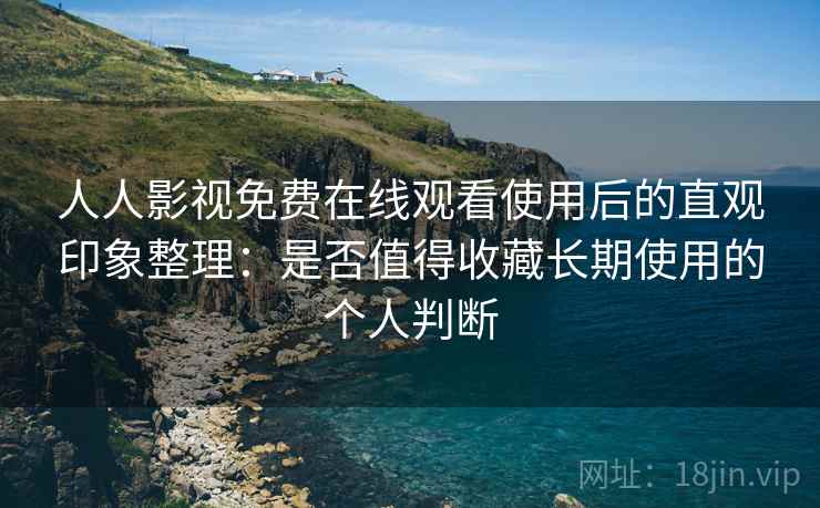 人人影视免费在线观看使用后的直观印象整理:是否值得收藏长期使用的个人判断 人人影视免费在线观看使用后的直观印象整理:是否值得收藏长期使用的个人判断