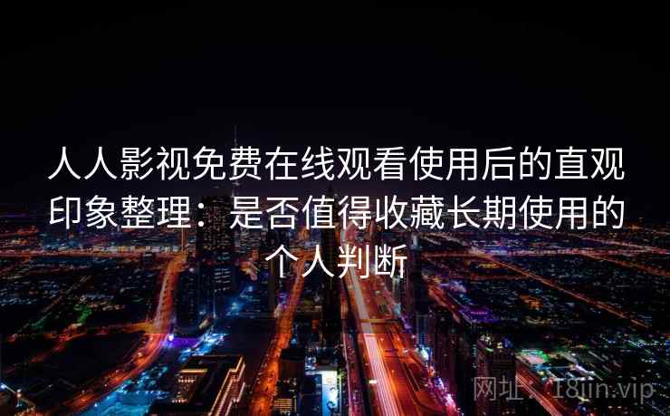 人人影视免费在线观看使用后的直观印象整理:是否值得收藏长期使用的个人判断 人人影视免费在线观看使用后的直观印象整理:是否值得收藏长期使用的个人判断