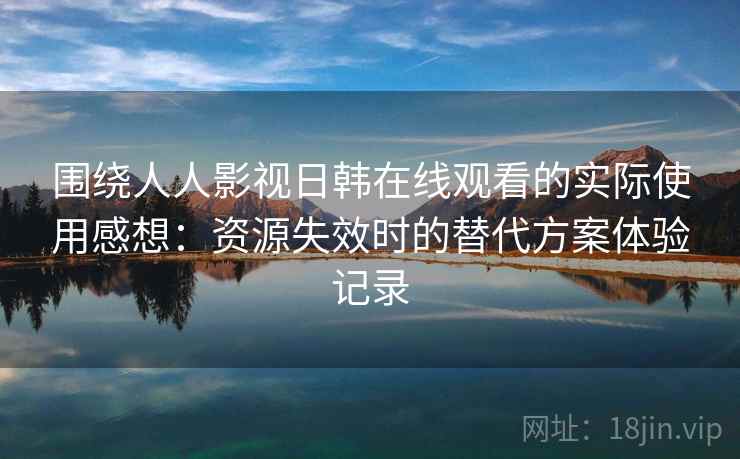 围绕人人影视日韩在线观看的实际使用感想:资源失效时的替代方案体验记录 围绕人人影视日韩在线观看的实际使用感想:资源失效时的替代方案体验记录