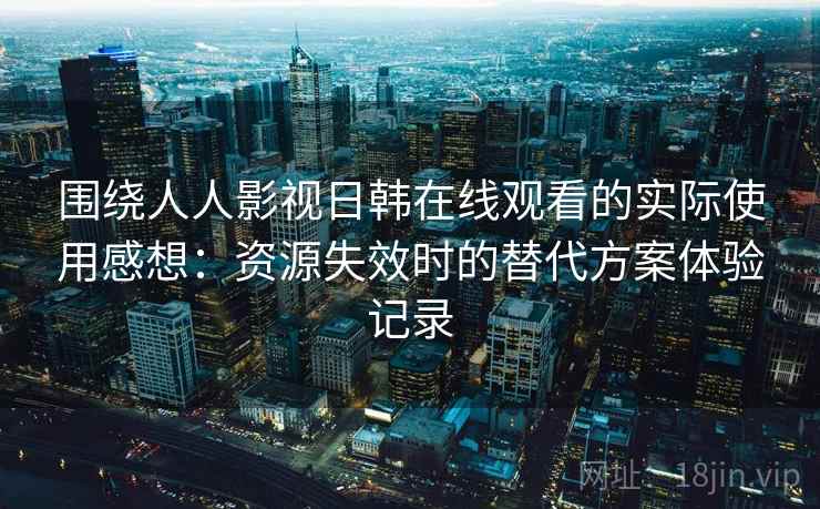 围绕人人影视日韩在线观看的实际使用感想:资源失效时的替代方案体验记录 围绕人人影视日韩在线观看的实际使用感想:资源失效时的替代方案体验记录