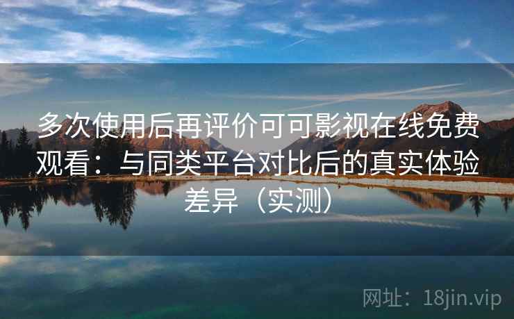 多次使用后再评价可可影视在线免费观看:与同类平台对比后的真实体验差异(实测) 多次使用后再评价可可影视在线免费观看:与同类平台对比后的真实体验差异(实测)