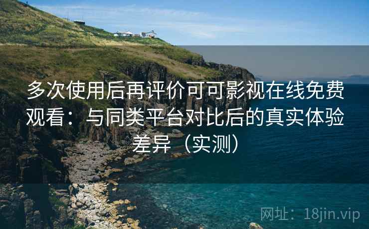 多次使用后再评价可可影视在线免费观看:与同类平台对比后的真实体验差异(实测) 多次使用后再评价可可影视在线免费观看:与同类平台对比后的真实体验差异(实测)