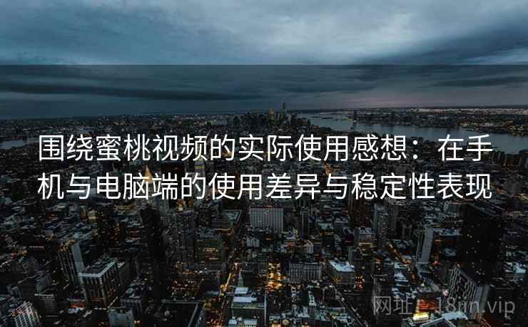 围绕蜜桃视频的实际使用感想:在手机与电脑端的使用差异与稳定性表现 围绕蜜桃视频的实际使用感想:在手机与电脑端的使用差异与稳定性表现