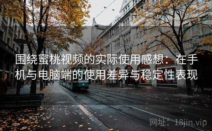 围绕蜜桃视频的实际使用感想:在手机与电脑端的使用差异与稳定性表现 围绕蜜桃视频的实际使用感想:在手机与电脑端的使用差异与稳定性表现