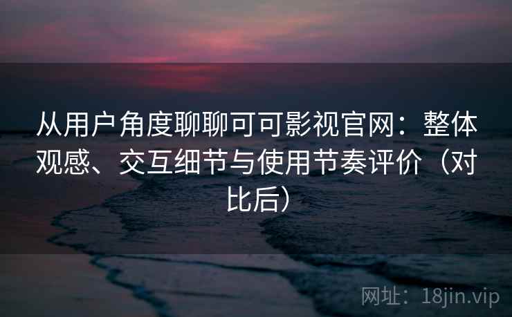 从用户角度聊聊可可影视官网:整体观感、交互细节与使用节奏评价(对比后) 从用户角度聊聊可可影视官网:整体观感、交互细节与使用节奏评价(对比后)