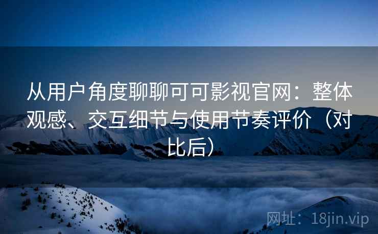 从用户角度聊聊可可影视官网:整体观感、交互细节与使用节奏评价(对比后) 从用户角度聊聊可可影视官网:整体观感、交互细节与使用节奏评价(对比后)