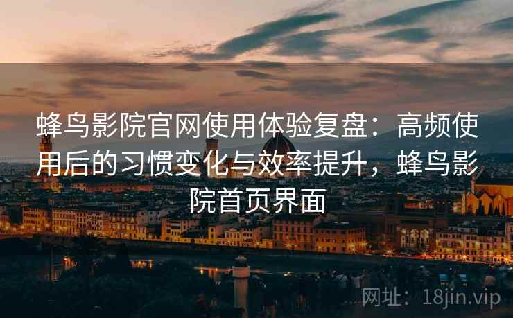 蜂鸟影院官网使用体验复盘:高频使用后的习惯变化与效率提升,蜂鸟影院首页界面 蜂鸟影院官网使用体验复盘:高频使用后的习惯变化与效率提升,蜂鸟影院首页界面
