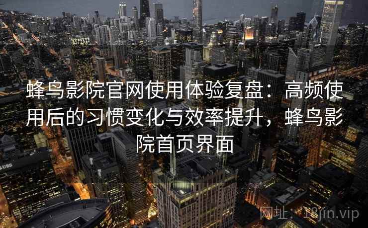 蜂鸟影院官网使用体验复盘:高频使用后的习惯变化与效率提升,蜂鸟影院首页界面 蜂鸟影院官网使用体验复盘:高频使用后的习惯变化与效率提升,蜂鸟影院首页界面