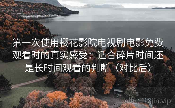 第一次使用樱花影院电视剧电影免费观看时的真实感受：适合碎片时间还是长时间观看的判断（对比后）