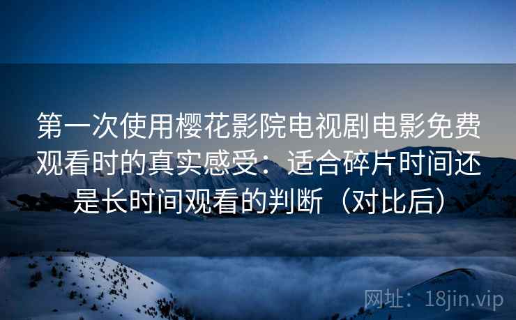 第一次使用樱花影院电视剧电影免费观看时的真实感受：适合碎片时间还是长时间观看的判断（对比后）
