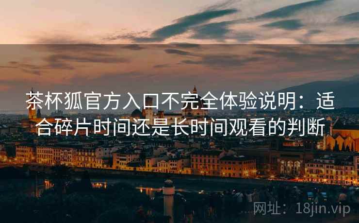 茶杯狐官方入口不完全体验说明:适合碎片时间还是长时间观看的判断 茶杯狐官方入口不完全体验说明:适合碎片时间还是长时间观看的判断