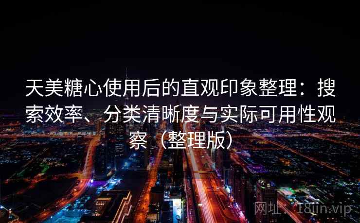 天美糖心使用后的直观印象整理:搜索效率、分类清晰度与实际可用性观察(整理版) 天美糖心使用后的直观印象整理:搜索效率、分类清晰度与实际可用性观察(整理版)