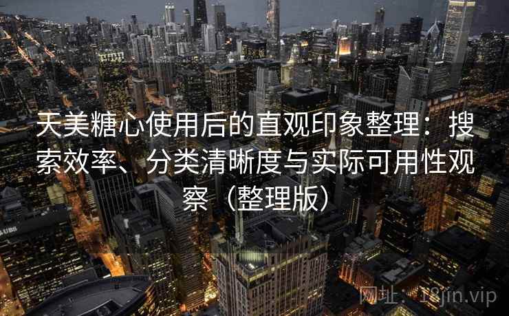 天美糖心使用后的直观印象整理:搜索效率、分类清晰度与实际可用性观察(整理版) 天美糖心使用后的直观印象整理:搜索效率、分类清晰度与实际可用性观察(整理版)