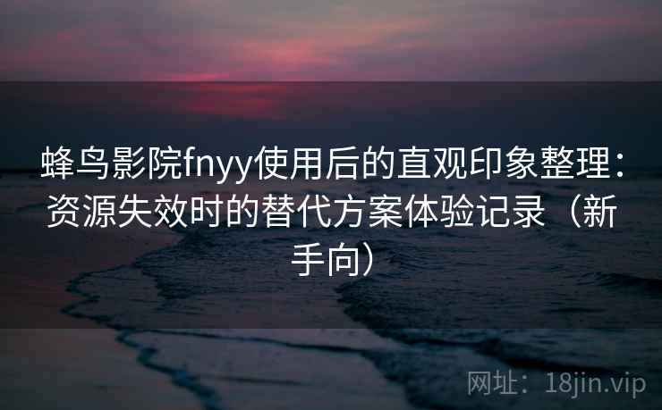 蜂鸟影院fnyy使用后的直观印象整理:资源失效时的替代方案体验记录(新手向) 蜂鸟影院fnyy使用后的直观印象整理:资源失效时的替代方案体验记录(新手向)