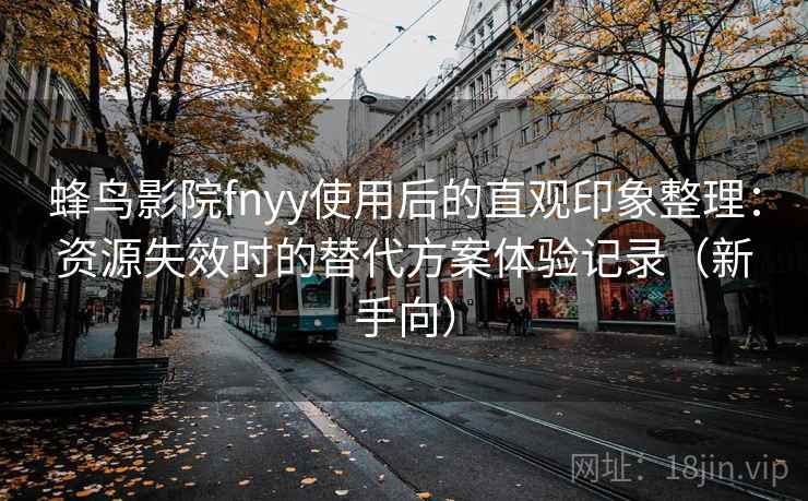 蜂鸟影院fnyy使用后的直观印象整理:资源失效时的替代方案体验记录(新手向) 蜂鸟影院fnyy使用后的直观印象整理:资源失效时的替代方案体验记录(新手向)