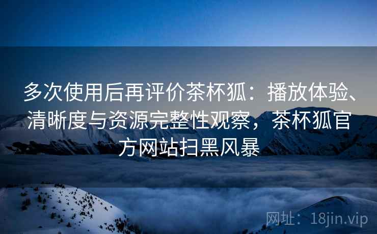 多次使用后再评价茶杯狐:播放体验、清晰度与资源完整性观察,茶杯狐官方网站扫黑风暴 多次使用后再评价茶杯狐:播放体验、清晰度与资源完整性观察,茶杯狐官方网站扫黑风暴