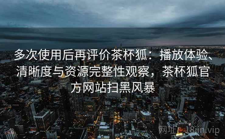 多次使用后再评价茶杯狐:播放体验、清晰度与资源完整性观察,茶杯狐官方网站扫黑风暴 多次使用后再评价茶杯狐:播放体验、清晰度与资源完整性观察,茶杯狐官方网站扫黑风暴